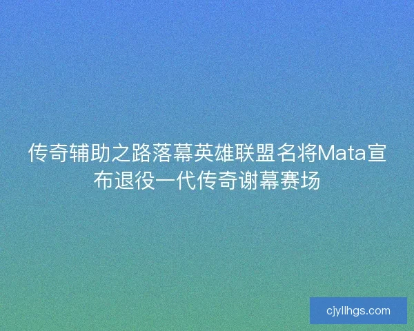 传奇辅助之路落幕英雄联盟名将Mata宣布退役一代传奇谢幕赛场