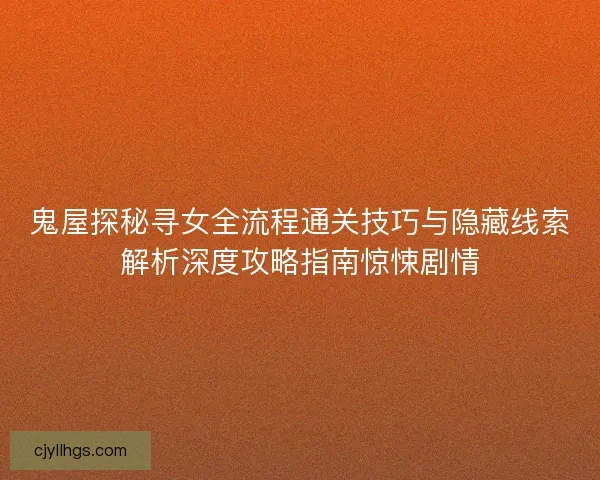 鬼屋探秘寻女全流程通关技巧与隐藏线索解析深度攻略指南惊悚剧情