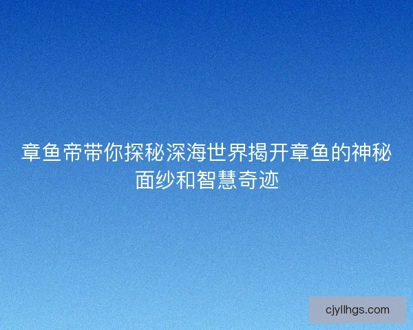 章鱼帝带你探秘深海世界揭开章鱼的神秘面纱和智慧奇迹