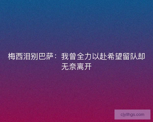 梅西泪别巴萨：我曾全力以赴希望留队却无奈离开