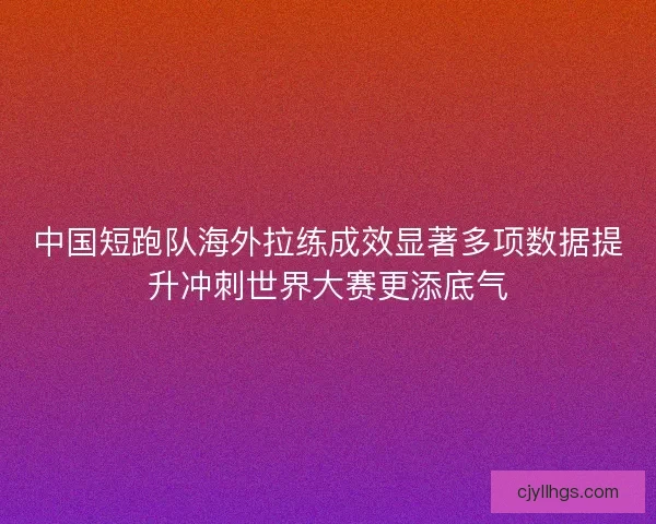 中国短跑队海外拉练成效显著多项数据提升冲刺世界大赛更添底气